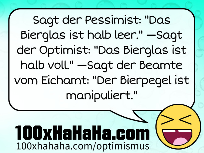 Sagt der Pessimist: "Das Bierglas ist halb leer." —Sagt der Optimist: "Das Bierglas ist halb voll." —Sagt der Beamte vom Eichamt: "Der Bierpegel ist manipuliert."