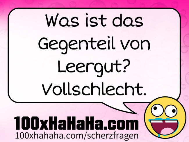Was ist das Gegenteil von Leergut? Vollschlecht.