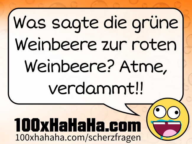Was sagte die gruene Weinbeere zur roten Weinbeere? Atme, verdammt!!