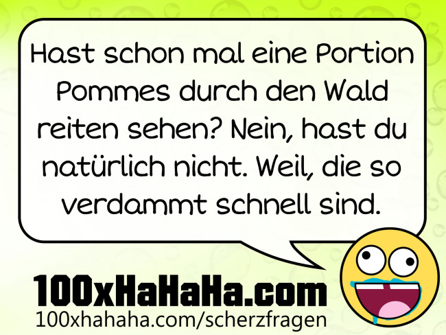 Hast schon mal eine Portion Pommes durch den Wald reiten sehen? Nein, hast du natuerlich nicht. Weil, die so verdammt schnell sind