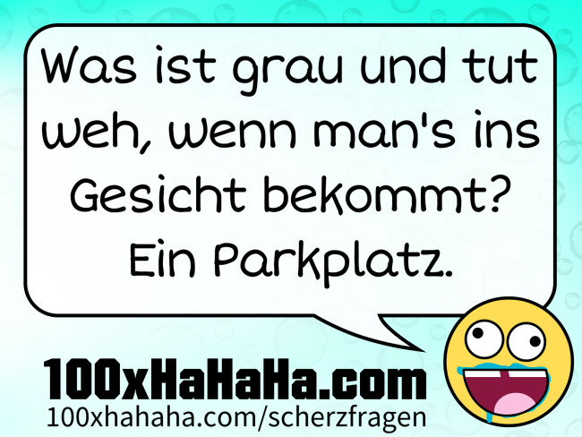 Was ist grau und tut weh, wenn man's ins Gesicht bekommt? Ein Parkplatz