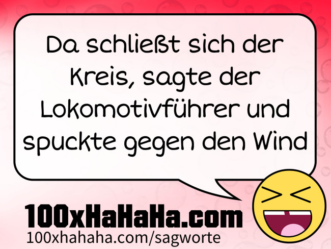 Da schliesst sich der Kreis, sagte der Lokomotivfuehrer und spuckte gegen den Wind