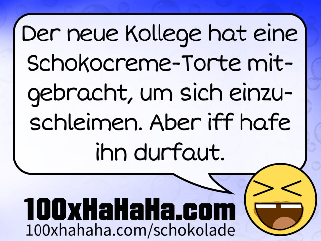 Der neue Kollege hat eine Schokocreme-Torte mitgebracht, um sich einzuschleimen. Aber iff hafe ihn durfaut.