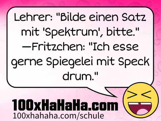 Lehrer: "Bilde einen Satz mit 'Spektrum', bitte." —Fritzchen: "Ich esse gerne Spiegelei mit Speck drum."