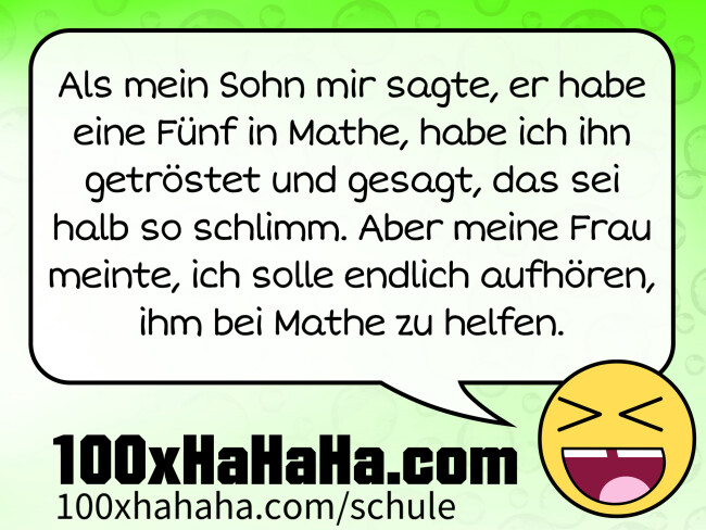 Als mein Sohn mir sagte, er habe eine Fünf in Mathe, habe ich ihn getröstet und gesagt, das sei halb so schlimm. Aber meine Frau meinte, ich solle endlich aufhören, ihm bei Mathe zu helfen. Als mein Sohn mir sagte, er habe eine Fuenf in Mathe, habe ich ihn getroestet und gesagt, das sei halb so schlimm. Aber meine Frau meinte, ich solle endlich aufhoeren, ihm bei Mathe zu helfen.