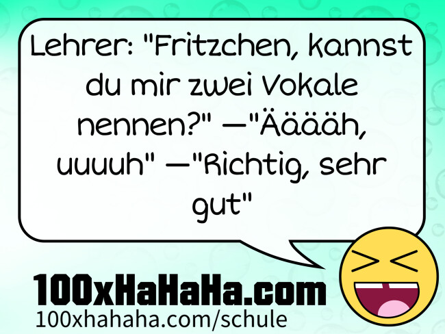Lehrer: "Fritzchen, kannst du mir zwei Vokale nennen?" —"Aeaeaeaeh, uuuuh" —"Richtig, sehr gut"