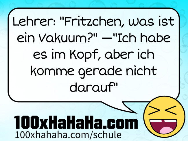 Lehrer: "Fritzchen, was ist ein Vakuum?" —"Ich habe es im Kopf, aber ich komme gerade nicht darauf"