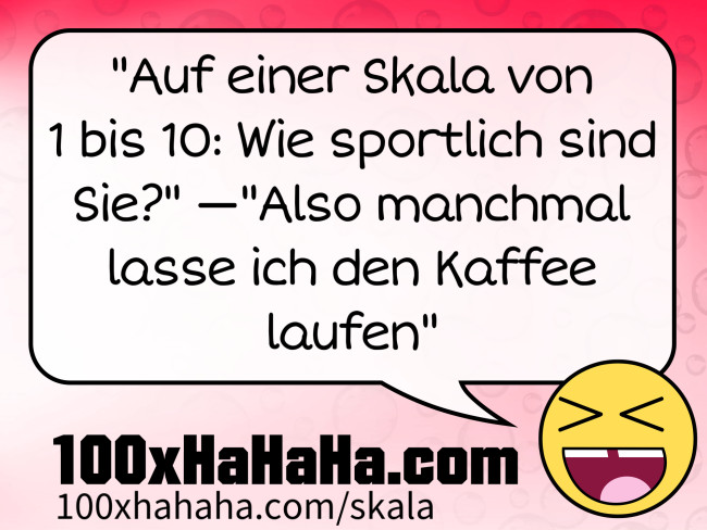 "Auf einer Skala von 1 bis 10: Wie sportlich sind Sie?" —"Also manchmal lasse ich den Kaffee laufen"