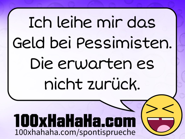 Ich leihe mir das Geld bei Pessimisten. Die erwarten es nicht zurueck
