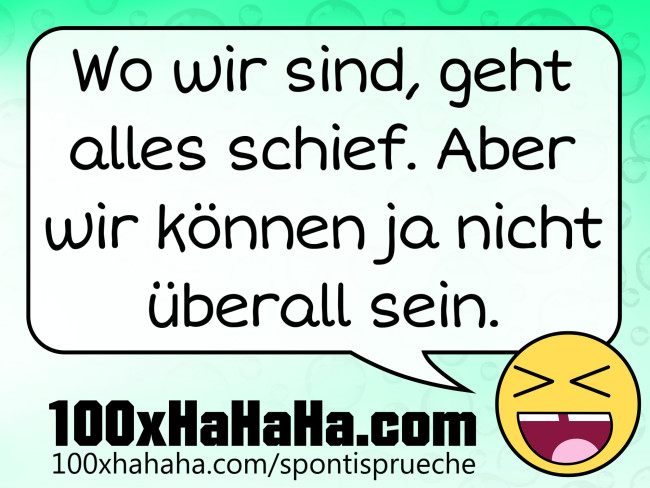 Wo wir sind, geht alles schief. Aber wir koennen ja nicht ueberall sein