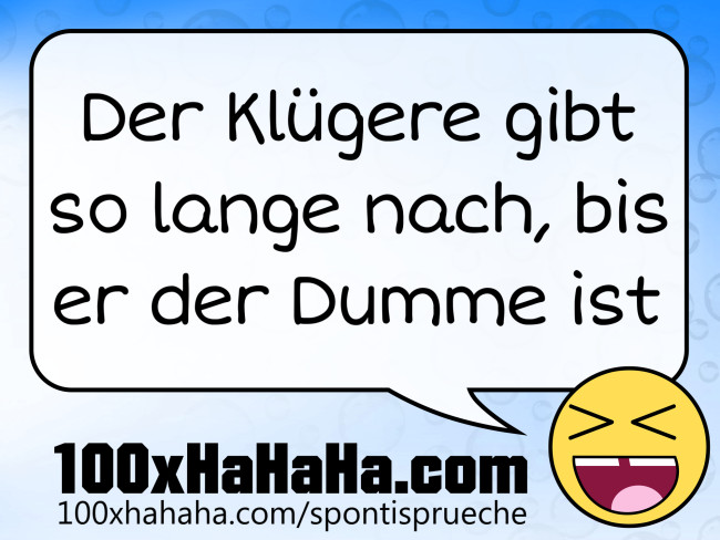 Der Kluegere gibt so lange nach, bis er der Dumme ist
