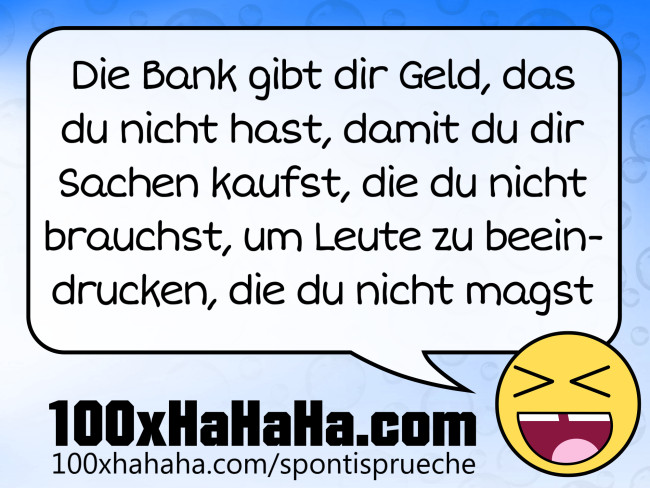 Die Bank gibt dir Geld, das du nicht hast, damit du dir Sachen kaufst, die du nicht brauchst, um Leute zu beeindrucken, die du nicht magst