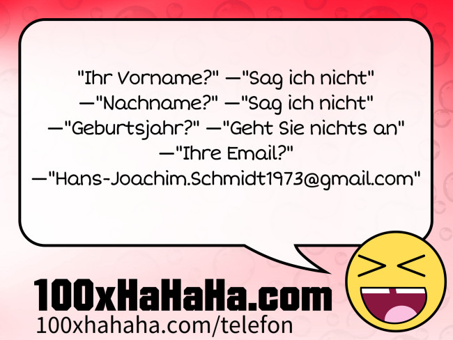"Ihr Vorname?" —"Sag ich nicht" —"Nachname?" —"Sag ich nicht" —"Geburtsjahr?" —"Geht Sie nichts an" —"Ihre Email?" —"Hans-Joachim.Schmidt1973@gmail.com"