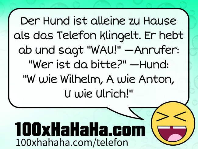 Der Hund ist alleine zu Hause als das Telefon klingelt. Er hebt ab und sagt "WAU!" —Anrufer: "Wer ist da bitte?" —Hund: "W wie Wilhelm, A wie Anton, U wie Ulrich!"