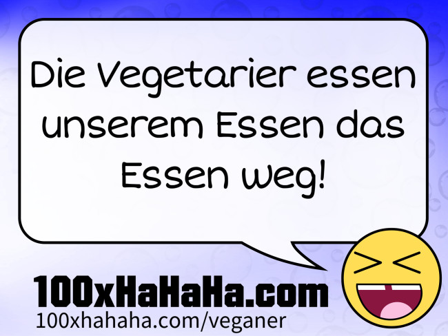 Die Vegetarier essen unserem Essen das Essen weg!