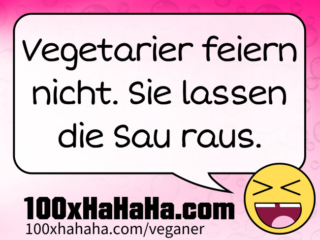 Vegetarier feiern nicht. Sie lassen die Sau raus.