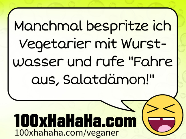 Manchmal bespritze ich Vegetarier mit Wurstwasser und rufe "Fahre aus, Salatdaemon!"