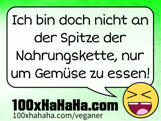 Ich bin doch nicht an der Spitze der Nahrungskette, nur um Gemuese zu essen!
