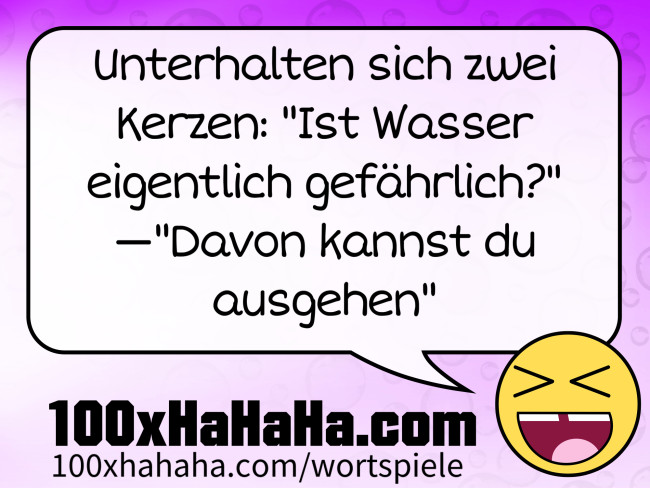 Unterhalten sich zwei Kerzen: "Ist Wasser eigentlich gefaehrlich?" —"Davon kannst du ausgehen"