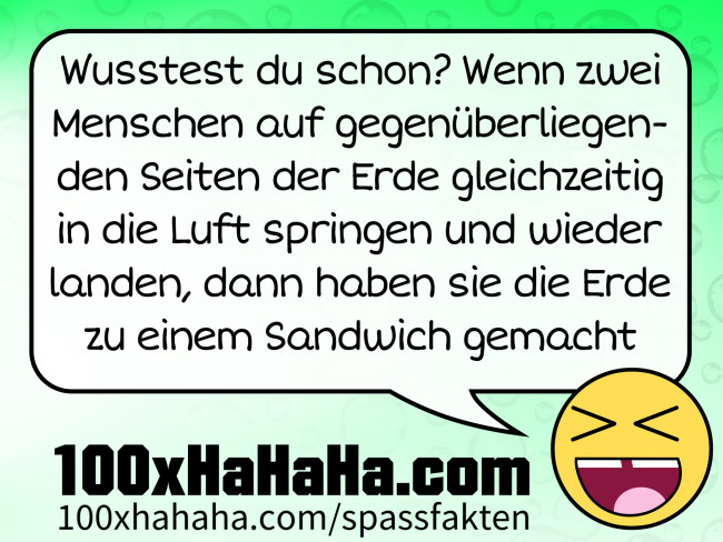 Wusstest du schon? Wenn zwei Menschen auf gegenueberliegenden Seiten der Erde gleichzeitig in die Luft springen und wieder landen, dann haben sie die Erde zu einem Sandwich gemacht