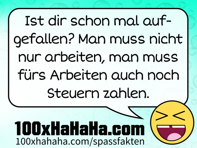 Ist dir schon mal aufgefallen? Man muss nicht nur arbeiten, man muss fuers Arbeiten auch noch Steuern zahlen