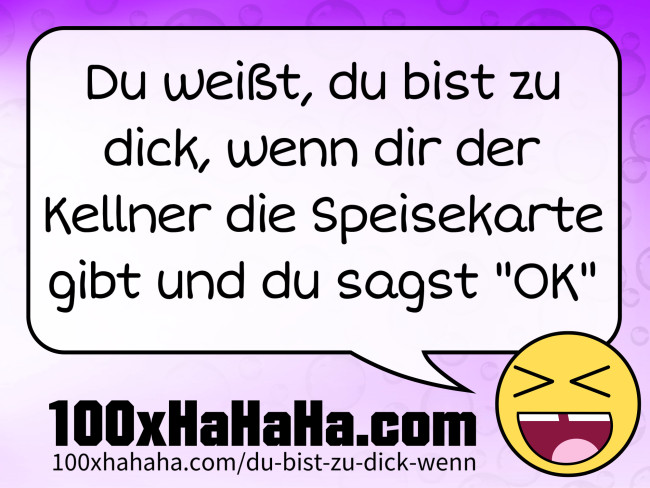 Du weisst, du bist zu dick, wenn dir der Kellner die Speisekarte gibt und du sagst "OK"