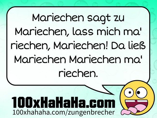 Mariechen sagt zu Mariechen, lass mich ma' riechen, Mariechen! Da ließ Mariechen Mariechen ma' riechen. Mariechen sagt zu Mariechen, lass mich ma' riechen, Mariechen! Da liess Mariechen Mariechen ma' riechen.