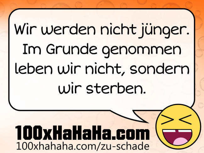 Wir werden nicht juenger. Im Grunde genommen leben wir nicht, sondern wir sterben.