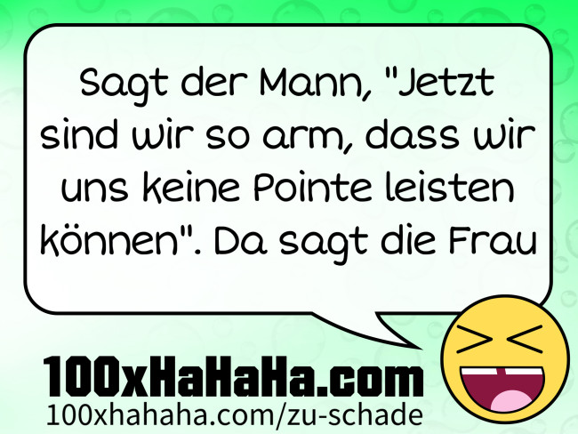 Sagt der Mann, "Jetzt sind wir so arm, dass wir uns keine Pointe leisten koennen". Da sagt die Frau