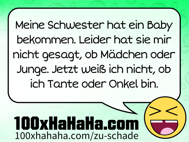 Meine Schwester hat ein Baby bekommen. Leider hat sie mir nicht gesagt, ob Maedchen oder Junge. Jetzt weiss ich nicht, ob ich Tante oder Onkel bin