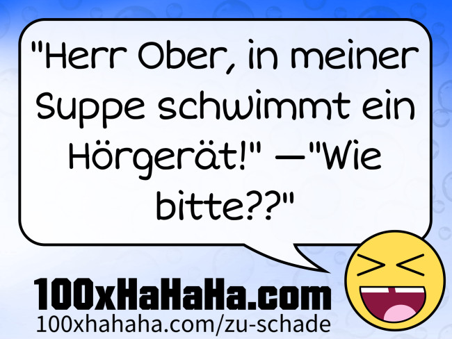 "Herr Ober, in meiner Suppe schwimmt ein Hoergeraet!" —"Wie bitte??"
