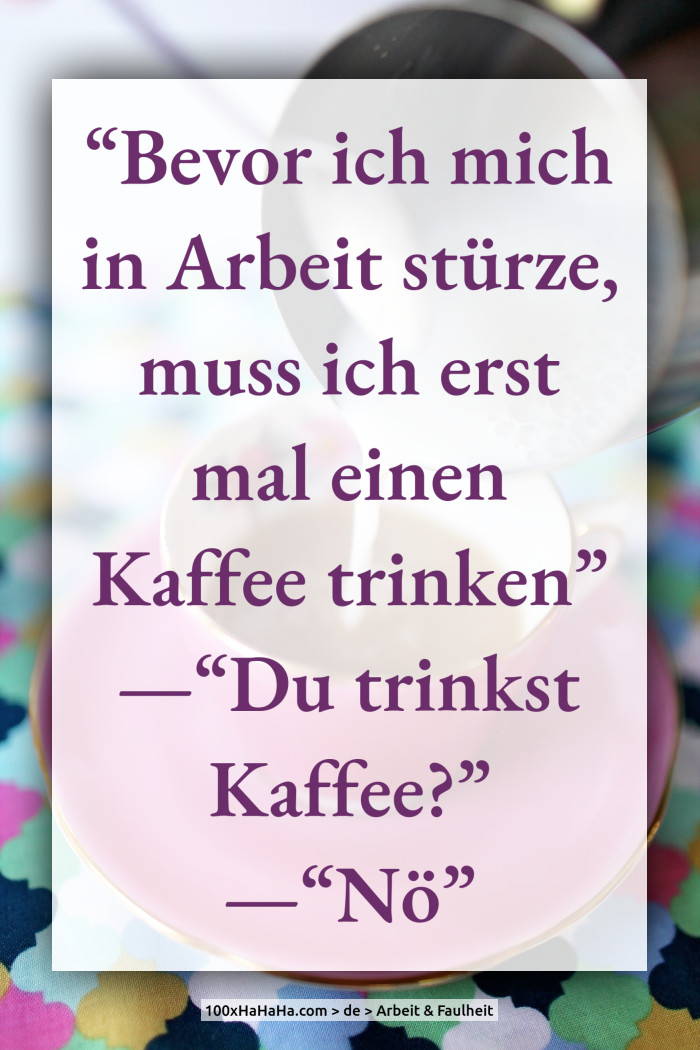 "Bevor ich mich in Arbeit stuerze, muss ich erst mal einen Kaffee trinken" —"Du trinkst Kaffee?" —"Noe"