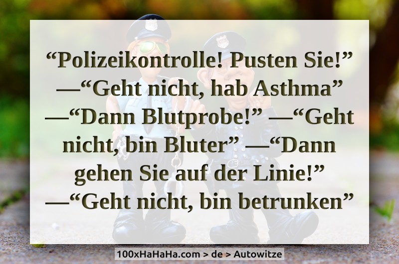 "Polizeikontrolle! Pusten Sie!" —"Geht nicht, hab Asthma" —"Dann Blutprobe!" —"Geht nicht, bin Bluter" —"Dann gehen Sie auf der Linie!" —"Geht nicht, bin betrunken"