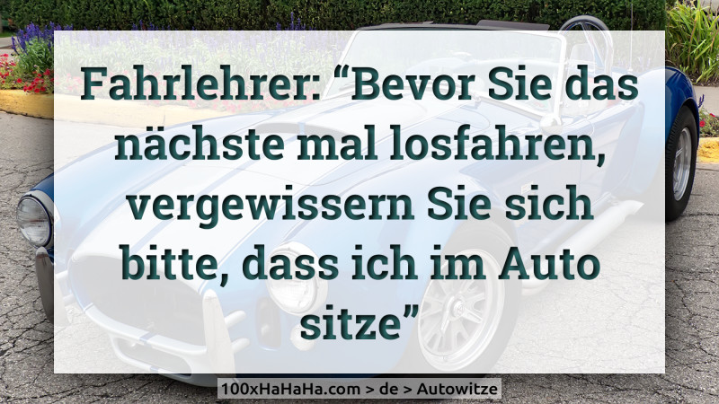 Fahrlehrer: "Bevor Sie das naechste mal losfahren, vergewissern Sie sich bitte, dass ich im Auto sitze"