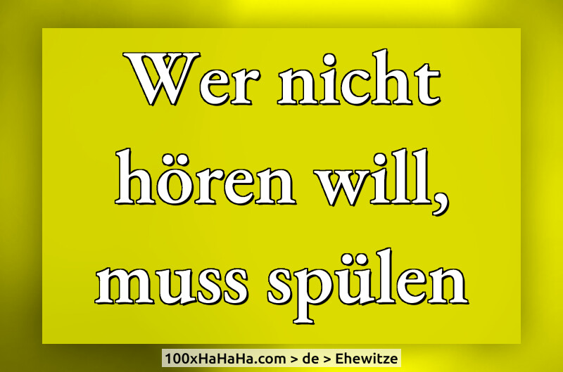 Wer nicht hoeren will, muss spuelen