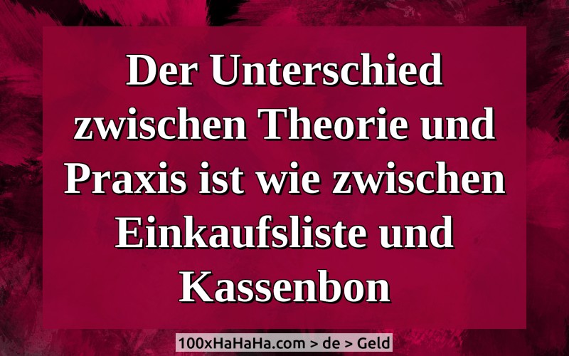 Der Unterschied zwischen Theorie und Praxis ist wie zwischen Einkaufsliste und Kassenbon