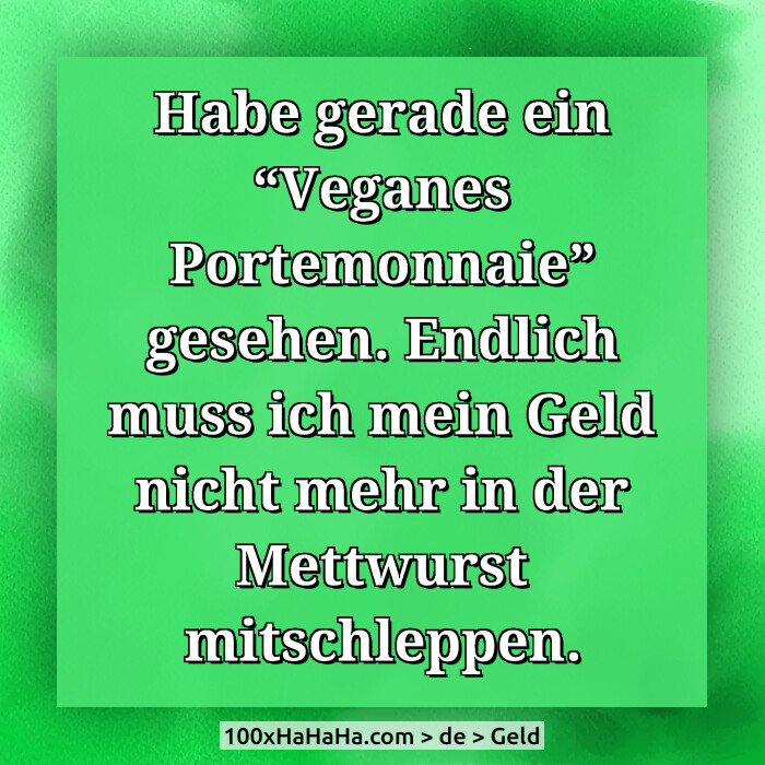Habe gerade ein "Veganes Portemonnaie" gesehen. Endlich muss ich mein Geld nicht mehr in der Mettwurst mitschleppen.