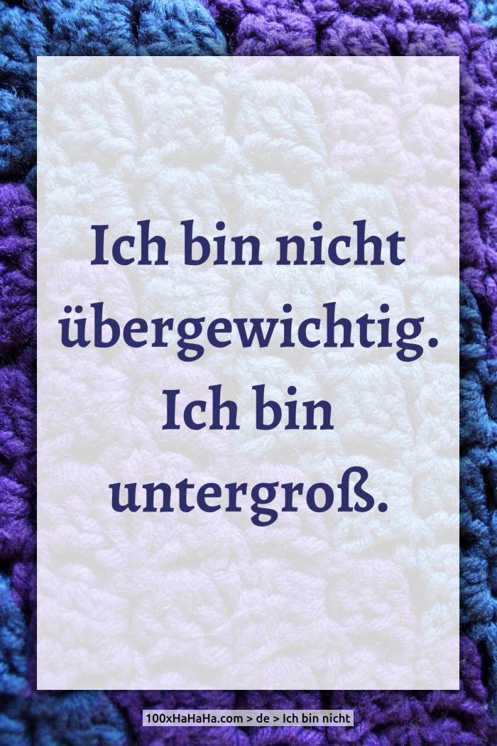 Ich bin nicht uebergewichtig. Ich bin untergross.