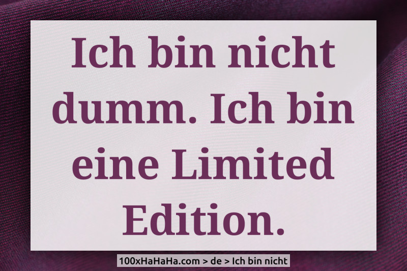 Ich bin nicht dumm. Ich bin eine Limited Edition.
