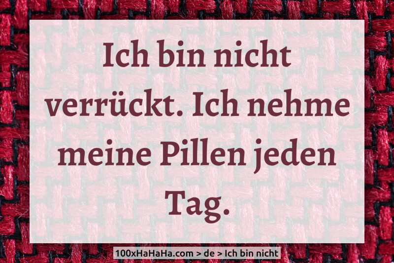 Ich bin nicht verrueckt. Ich nehme meine Pillen jeden Tag.
