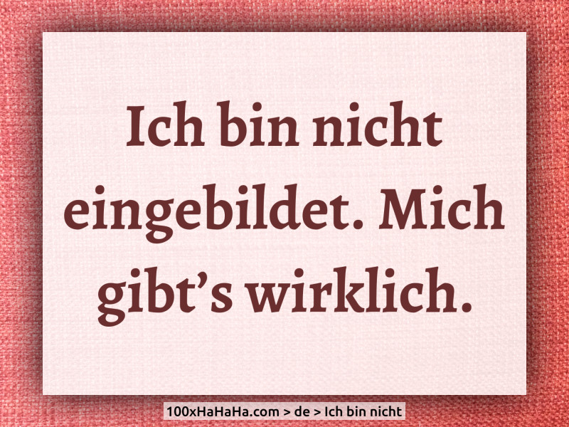 Ich bin nicht eingebildet. Mich gibt's wirklich.