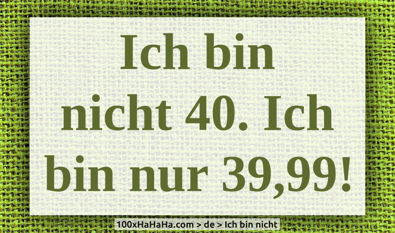 Ich bin nicht 40. Ich bin nur 39,99!