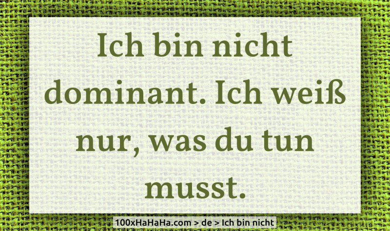 Ich bin nicht dominant. Ich weiss nur, was du tun musst.