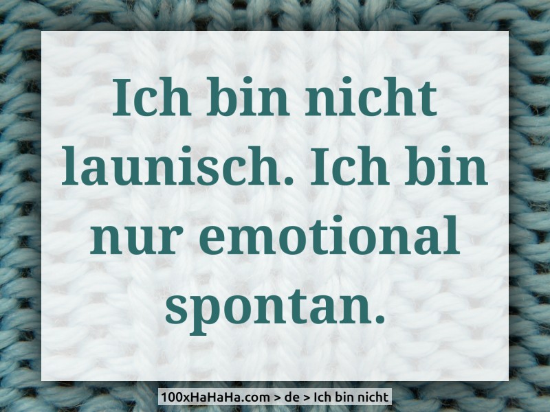 Ich bin nicht launisch. Ich bin nur emotional spontan.