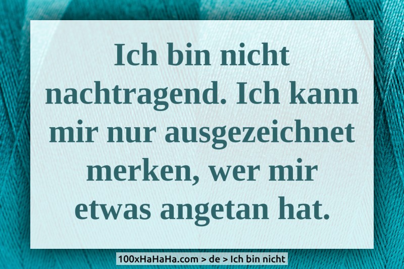 Ich bin nicht nachtragend. Ich kann mir nur ausgezeichnet merken, wer mir etwas angetan hat.