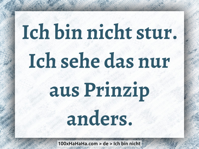 Ich bin nicht stur. Ich sehe das nur aus Prinzip anders.