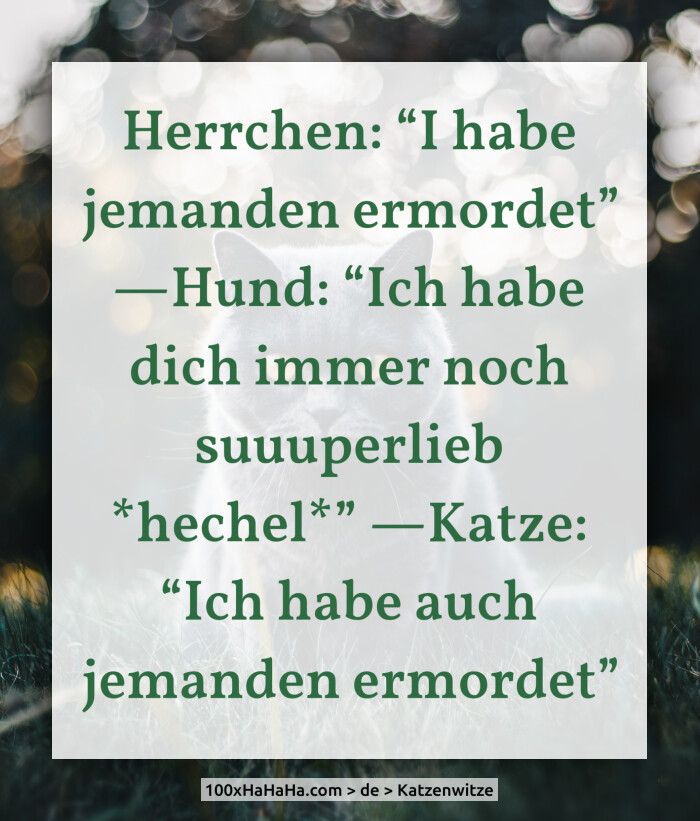 Herrchen: "I habe jemanden ermordet" —Hund: "Ich habe dich immer noch suuuperlieb *hechel*" —Katze: "Ich habe auch jemanden ermordet"