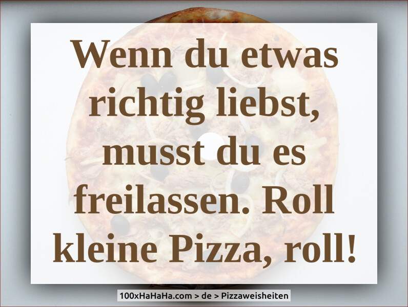 Wenn du etwas richtig liebst, musst du es freilassen. Roll kleine Pizza, roll!