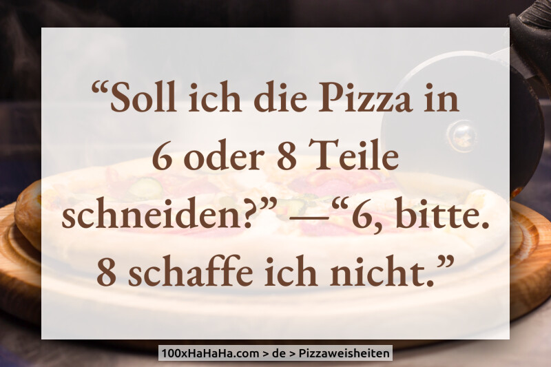 "Soll ich die Pizza in 6 oder 8 Teile schneiden?" —"6, bitte. 8 schaffe ich nicht."
