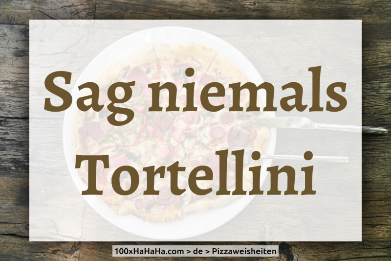 Sag niemals Tortellini